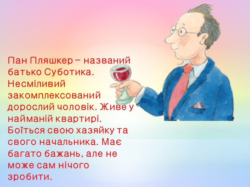 Пан Пляшкер – названий батько Суботика. Несміливий закомплексований дорослий чоловік. Живе у найманій квартирі.